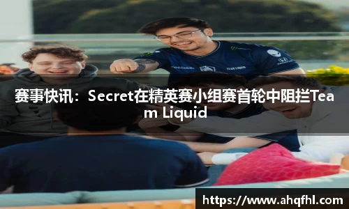 赛事快讯：Secret在精英赛小组赛首轮中阻拦Team Liquid