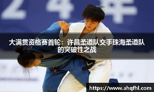 大满贯资格赛首轮：许昌柔道队交手珠海柔道队的突破性之战