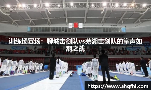 训练场赛场：聊城击剑队vs芜湖击剑队的掌声如潮之战