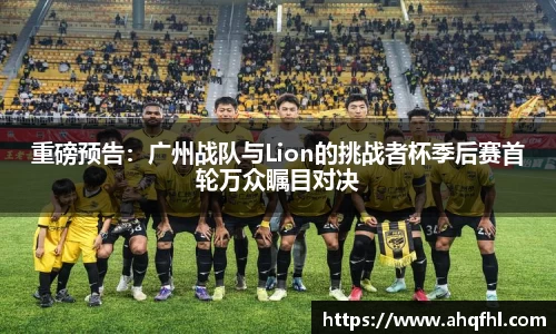 重磅预告：广州战队与Lion的挑战者杯季后赛首轮万众瞩目对决