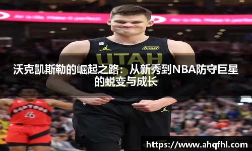 沃克凯斯勒的崛起之路：从新秀到NBA防守巨星的蜕变与成长