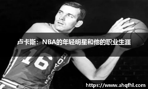 卢卡斯：NBA的年轻明星和他的职业生涯