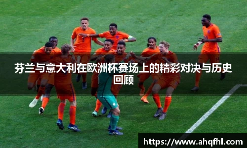 芬兰与意大利在欧洲杯赛场上的精彩对决与历史回顾