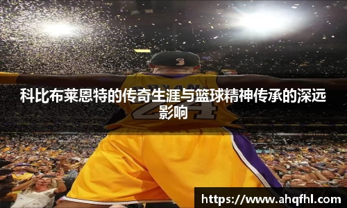 科比布莱恩特的传奇生涯与篮球精神传承的深远影响