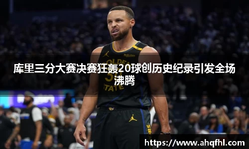 库里三分大赛决赛狂轰20球创历史纪录引发全场沸腾